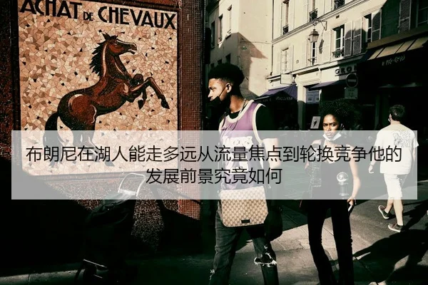 布朗尼在湖人能走多远从流量焦点到轮换竞争他的发展前景究竟如何