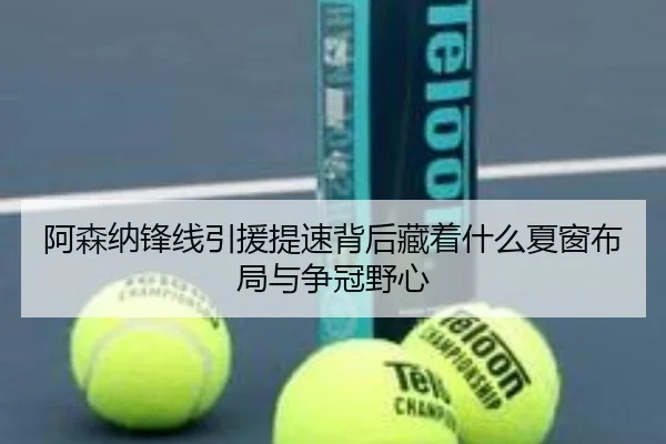 阿森纳锋线引援提速背后藏着什么夏窗布局与争冠野心